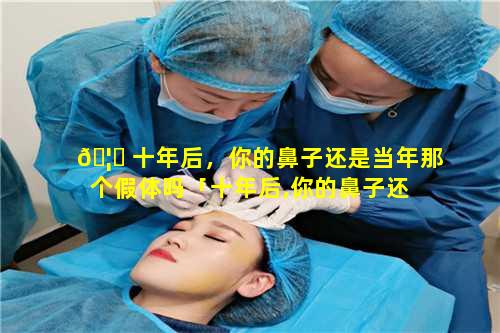 🦅 十年后，你的鼻子还是当年那个假体吗「十年后,你的鼻子还 🐎 是当年那个假体吗」